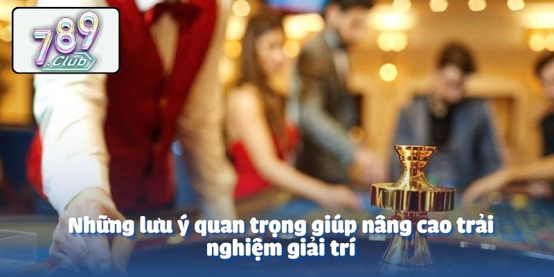 Những lưu ý quan trọng giúp nâng cao trải nghiệm giải trí