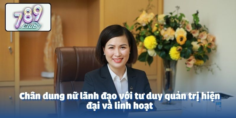 Chân dung nữ lãnh đạo với tư duy quản trị hiện đại và linh hoạt