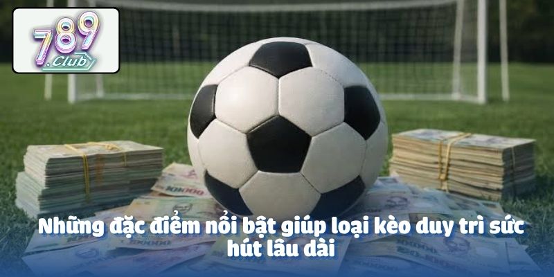 Những đặc điểm nổi bật giúp loại kèo duy trì sức hút lâu dài