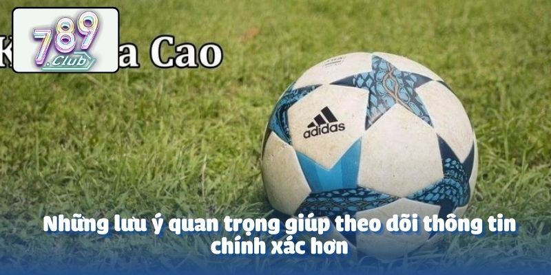 Những lưu ý quan trọng giúp theo dõi thông tin chính xác hơn