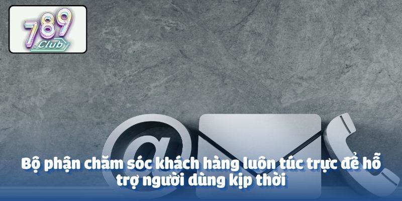 Bộ phận chăm sóc khách hàng luôn túc trực để hỗ trợ người dùng kịp thời