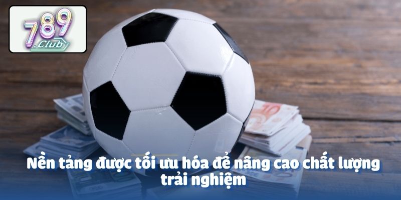 Nền tảng được tối ưu hóa để nâng cao chất lượng trải nghiệm