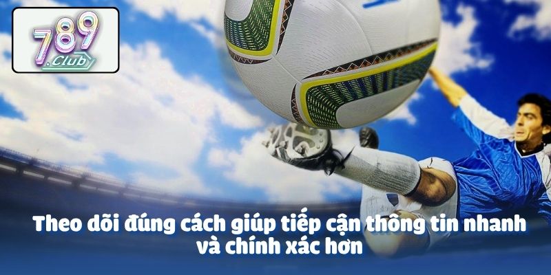 Theo dõi đúng cách giúp tiếp cận thông tin nhanh và chính xác hơn